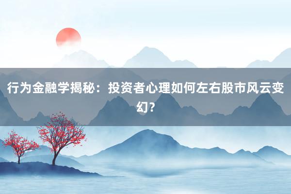 行为金融学揭秘：投资者心理如何左右股市风云变幻？