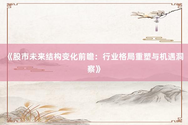 《股市未来结构变化前瞻：行业格局重塑与机遇洞察》