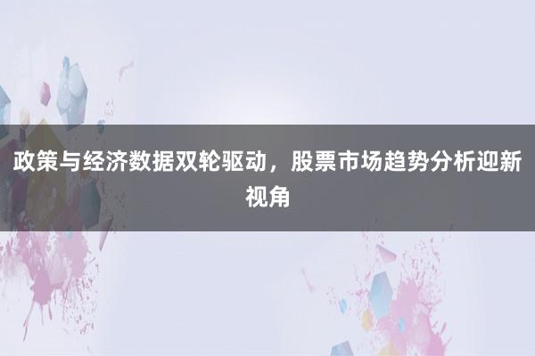 政策与经济数据双轮驱动，股票市场趋势分析迎新视角