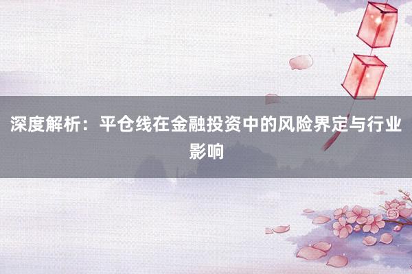 深度解析：平仓线在金融投资中的风险界定与行业影响