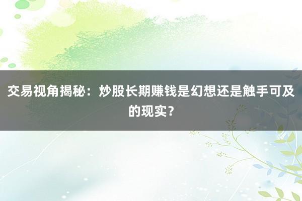 交易视角揭秘：炒股长期赚钱是幻想还是触手可及的现实？