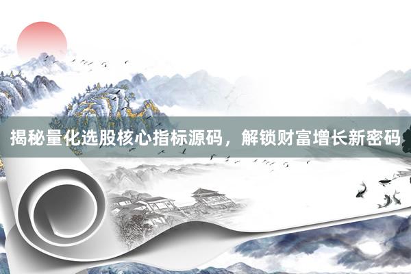 揭秘量化选股核心指标源码，解锁财富增长新密码