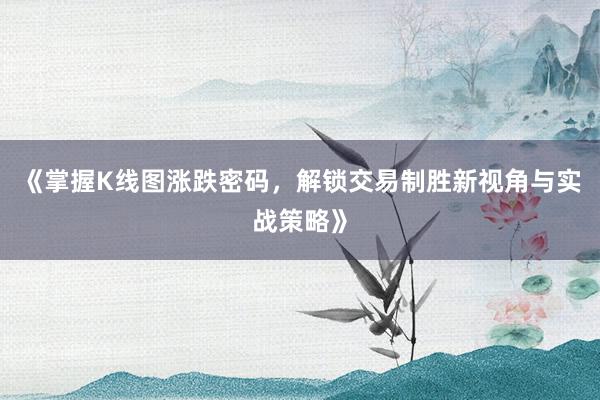 《掌握K线图涨跌密码，解锁交易制胜新视角与实战策略》