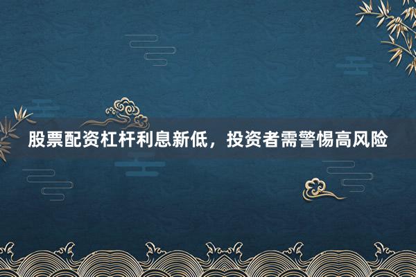 股票配资杠杆利息新低，投资者需警惕高风险