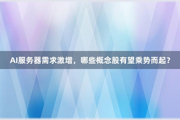 AI服务器需求激增，哪些概念股有望乘势而起？