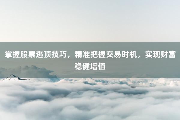 掌握股票逃顶技巧，精准把握交易时机，实现财富稳健增值