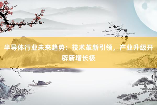 半导体行业未来趋势：技术革新引领，产业升级开辟新增长极