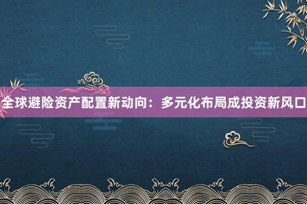 全球避险资产配置新动向：多元化布局成投资新风口