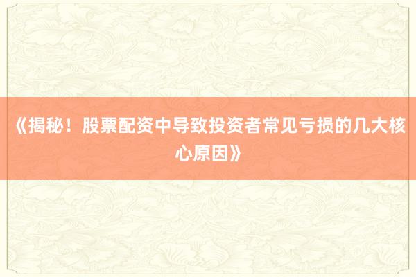 《揭秘！股票配资中导致投资者常见亏损的几大核心原因》