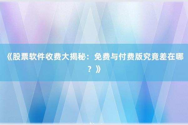 《股票软件收费大揭秘：免费与付费版究竟差在哪？》