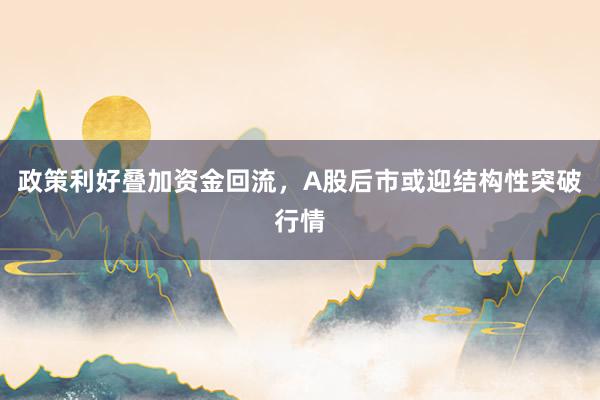 政策利好叠加资金回流，A股后市或迎结构性突破行情