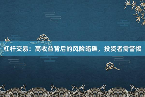 杠杆交易：高收益背后的风险暗礁，投资者需警惕
