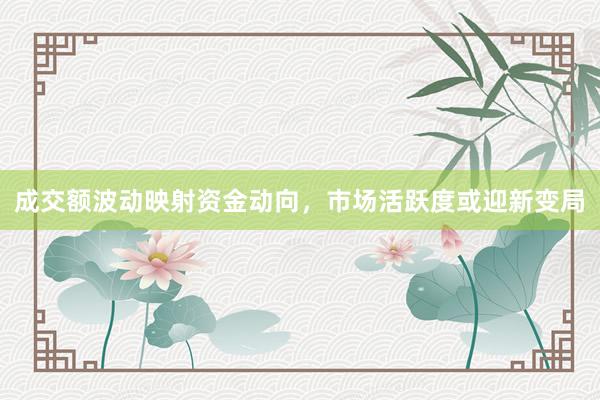 成交额波动映射资金动向，市场活跃度或迎新变局