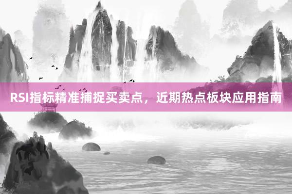 RSI指标精准捕捉买卖点，近期热点板块应用指南
