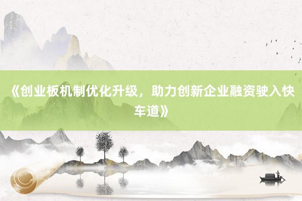 《创业板机制优化升级，助力创新企业融资驶入快车道》