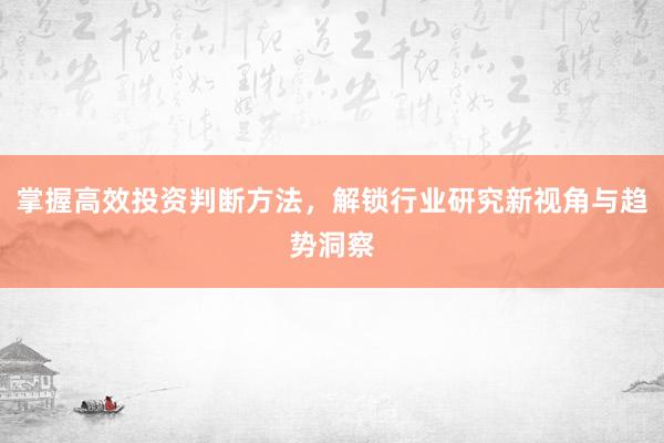 掌握高效投资判断方法，解锁行业研究新视角与趋势洞察