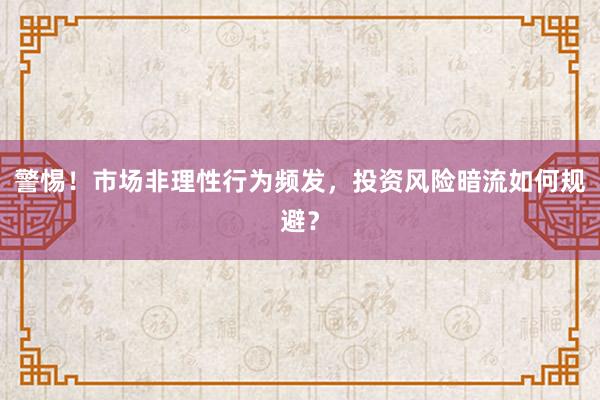 警惕！市场非理性行为频发，投资风险暗流如何规避？