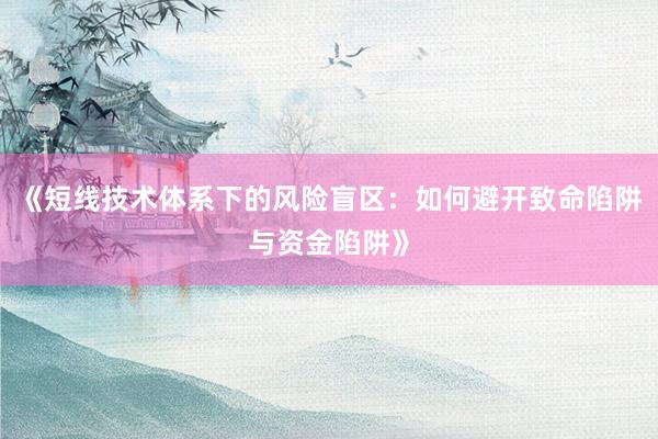 《短线技术体系下的风险盲区：如何避开致命陷阱与资金陷阱》