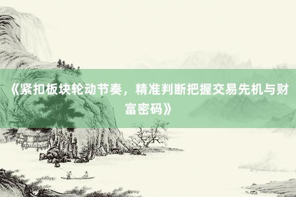《紧扣板块轮动节奏，精准判断把握交易先机与财富密码》