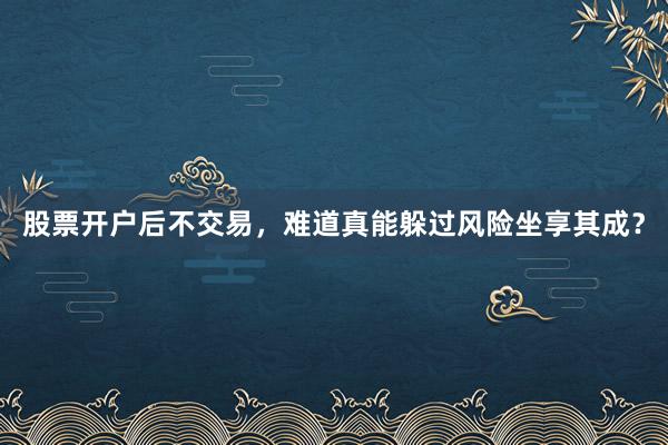 股票开户后不交易，难道真能躲过风险坐享其成？
