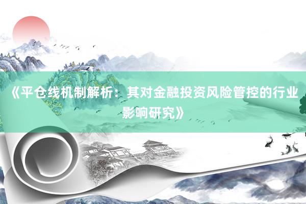 《平仓线机制解析：其对金融投资风险管控的行业影响研究》
