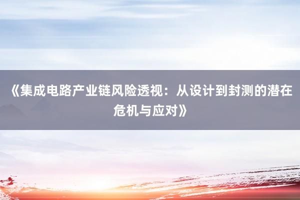《集成电路产业链风险透视：从设计到封测的潜在危机与应对》