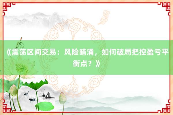 《震荡区间交易：风险暗涌，如何破局把控盈亏平衡点？》