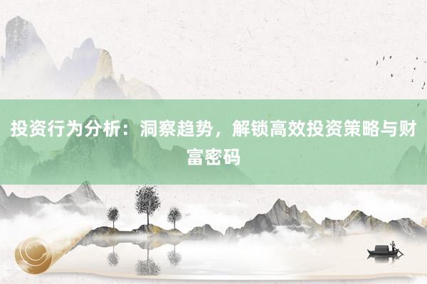 投资行为分析：洞察趋势，解锁高效投资策略与财富密码