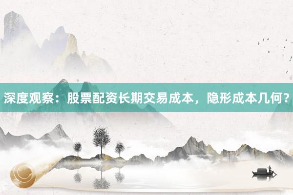 深度观察：股票配资长期交易成本，隐形成本几何？