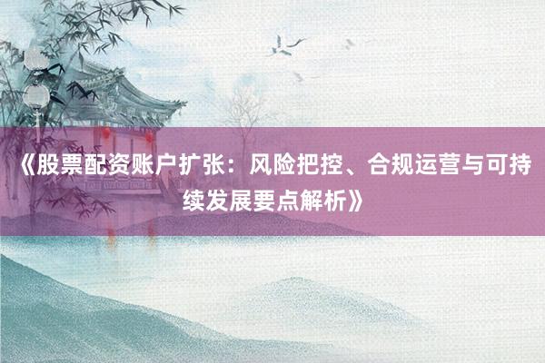 《股票配资账户扩张：风险把控、合规运营与可持续发展要点解析》