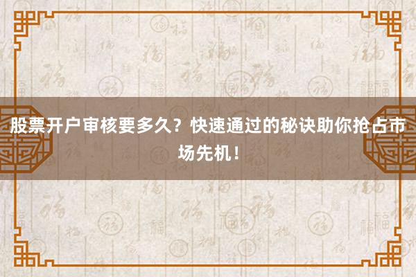 股票开户审核要多久？快速通过的秘诀助你抢占市场先机！