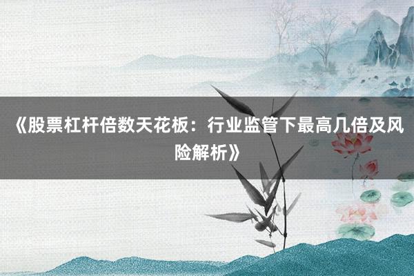 《股票杠杆倍数天花板：行业监管下最高几倍及风险解析》
