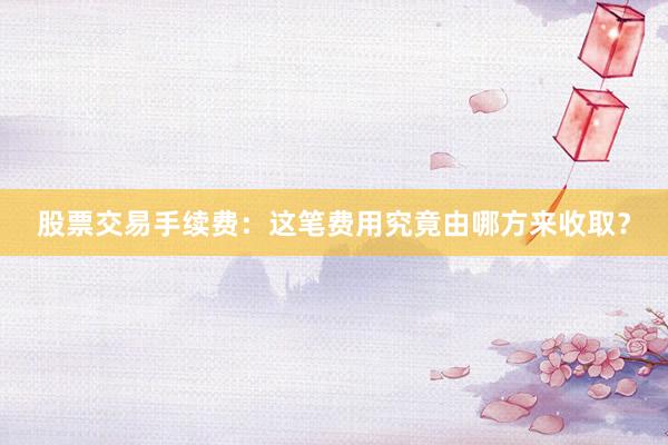 股票交易手续费:这笔费用究竟由哪方来收取?