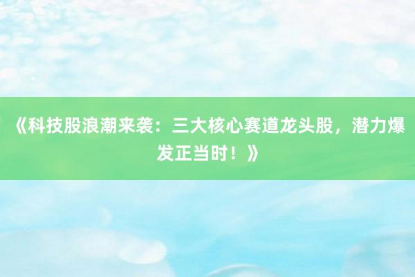 《科技股浪潮来袭：三大核心赛道龙头股，潜力爆发正当时！》