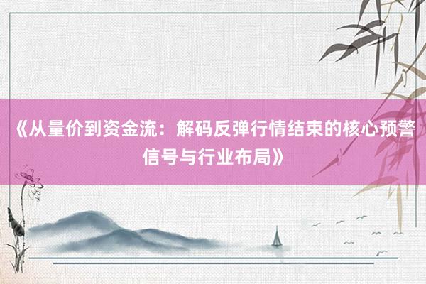 《从量价到资金流：解码反弹行情结束的核心预警信号与行业布局》