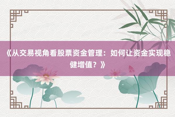 《从交易视角看股票资金管理：如何让资金实现稳健增值？》