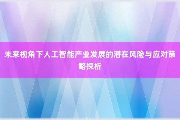 未来视角下人工智能产业发展的潜在风险与应对策略探析