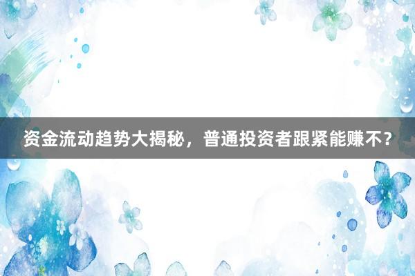 资金流动趋势大揭秘,普通投资者跟紧能赚不?