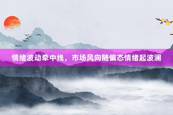 情绪波动牵中线，市场风向随偏态情绪起波澜