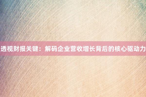 透视财报关键：解码企业营收增长背后的核心驱动力
