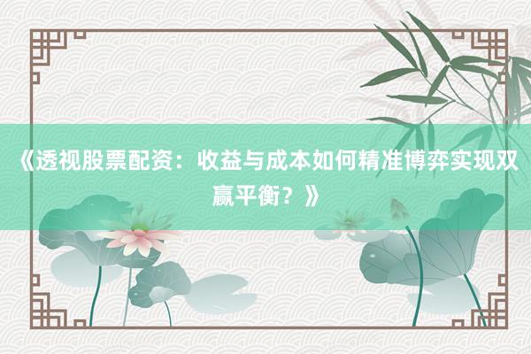 《透视股票配资:收益与成本如何精准博弈实现双赢平衡?》