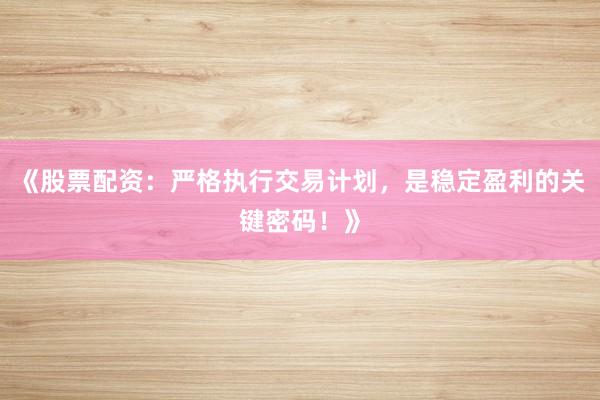 《股票配资：严格执行交易计划，是稳定盈利的关键密码！》