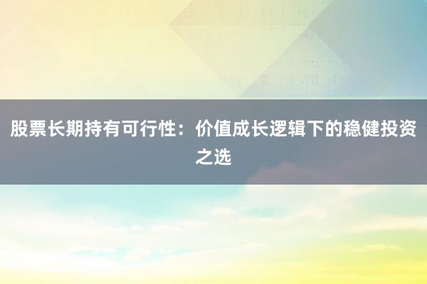 股票长期持有可行性：价值成长逻辑下的稳健投资之选