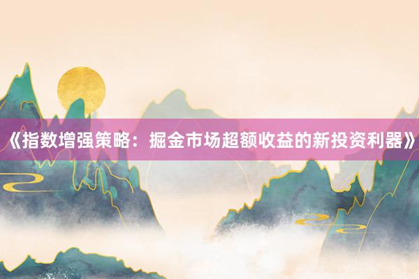 《指数增强策略：掘金市场超额收益的新投资利器》