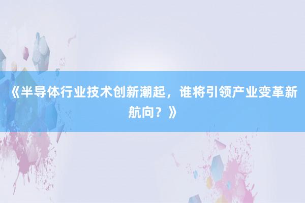 《半导体行业技术创新潮起，谁将引领产业变革新航向？》