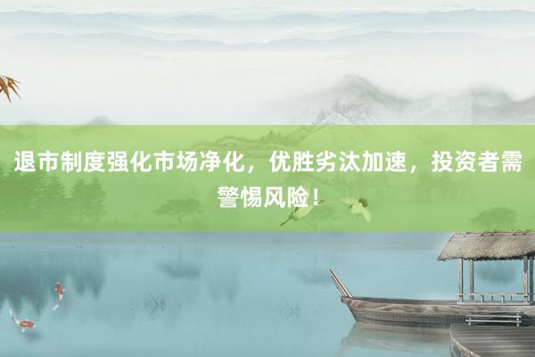 退市制度强化市场净化，优胜劣汰加速，投资者需警惕风险！