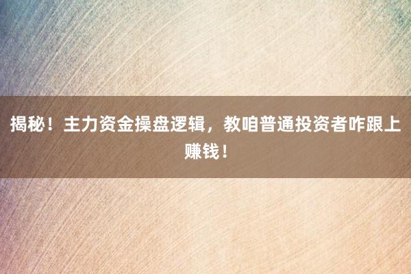 揭秘！主力资金操盘逻辑，教咱普通投资者咋跟上赚钱！