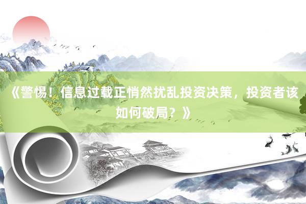 《警惕！信息过载正悄然扰乱投资决策，投资者该如何破局？》