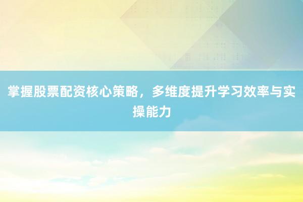掌握股票配资核心策略，多维度提升学习效率与实操能力