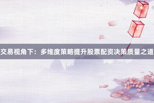 交易视角下:多维度策略提升股票配资决策质量之道